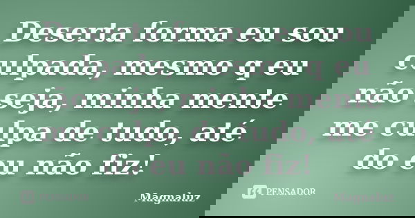 Deserta forma eu sou culpada, mesmo q eu não seja, minha mente me culpa de tudo, até do eu não fiz!... Frase de Magnaluz.