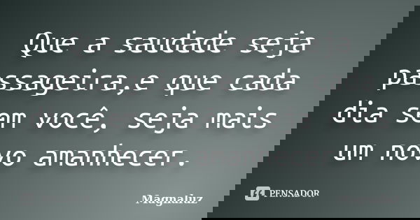Que a saudade seja passageira,e que cada dia sem você, seja mais um novo amanhecer.... Frase de Magnaluz.