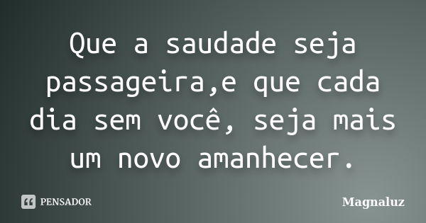 Que a saudade seja passageira,e que cada dia sem você, seja mais um novo amanhecer.... Frase de Magnaluz.