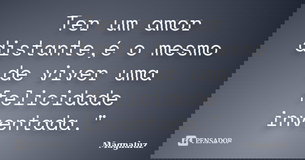 Ter um amor distante,é o mesmo de viver uma felicidade inventada."... Frase de Magnaluz.