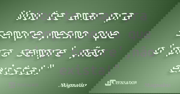 Vou te amar pra sempre,mesmo que o'pra sempre',não exista!"... Frase de Magnaluz.