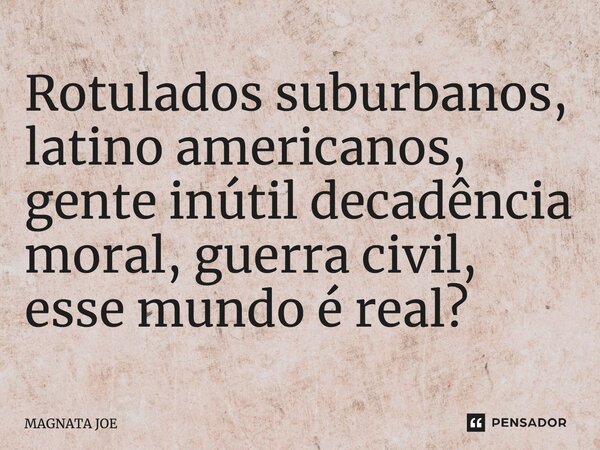 ⁠Rotulados suburbanos, latino americanos, gente inútil decadência moral, guerra civil, esse mundo é real?... Frase de MAGNATA JOE.