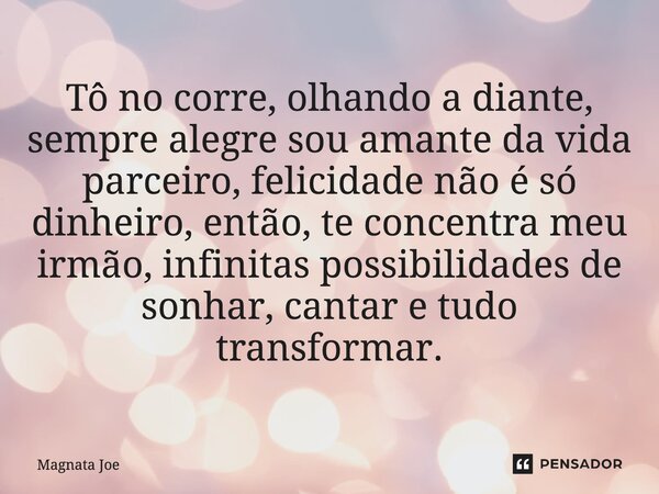 ⁠Tô no corre, olhando a diante, sempre alegre sou amante da vida parceiro, felicidade não é só dinheiro, então, te concentra meu irmão, infinitas possibilidades... Frase de MAGNATA JOE.