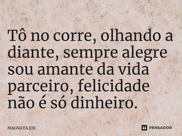 ⁠Tô no corre, olhando a diante, sempre alegre sou amante da vida parceiro, felicidade não é só dinheiro.... Frase de MAGNATA JOE.