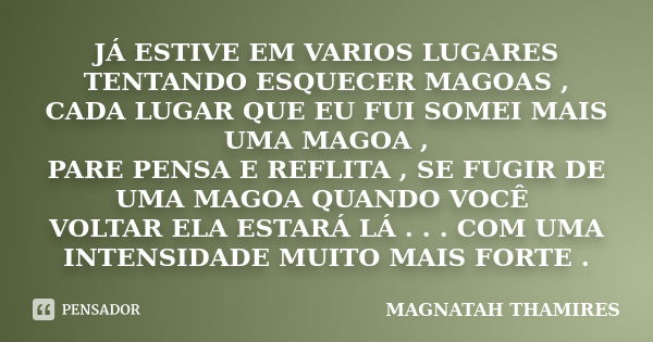 JÁ ESTIVE EM VARIOS LUGARES TENTANDO ESQUECER MAGOAS , CADA LUGAR QUE EU FUI SOMEI MAIS UMA MAGOA , PARE PENSA E REFLITA , SE FUGIR DE UMA MAGOA QUANDO VOCÊ VOL... Frase de MAGNATAH THAMIRES.