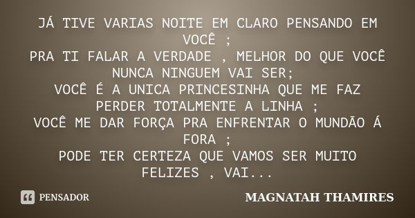 JÁ TIVE VARIAS NOITE EM CLARO PENSANDO EM VOCÊ ; PRA TI FALAR A VERDADE , MELHOR DO QUE VOCÊ NUNCA NINGUEM VAI SER; VOCÊ É A UNICA PRINCESINHA QUE ME FAZ PERDER... Frase de MAGNATAH THAMIRES.