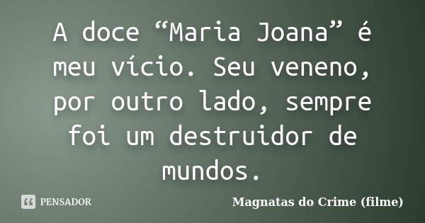 A doce “Maria Joana” é meu vício. Seu veneno, por outro lado, sempre foi um destruidor de mundos.... Frase de Magnatas do Crime (filme).
