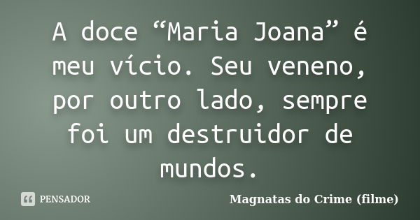 A doce “Maria Joana” é meu vício. Seu veneno, por outro lado, sempre foi um destruidor de mundos.... Frase de Magnatas do Crime (filme).