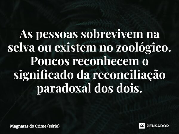 ⁠As pessoas sobrevivem na selva ou existem no zoológico. Poucos reconhecem o significado da reconciliação paradoxal dos dois.... Frase de Magnatas do Crime (série).