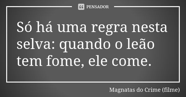 Só há uma regra nesta selva: quando o leão tem fome, ele come.... Frase de Magnatas do Crime (filme).