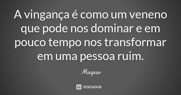 A vingança é como um veneno que pode nos dominar e em pouco tempo nos transformar em uma pessoa ruim.... Frase de Magno.