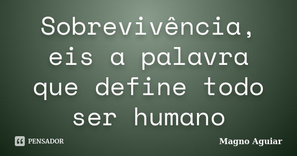 Sobrevivência, eis a palavra que define todo ser humano... Frase de Magno Aguiar.