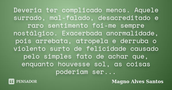 Deveria ter complicado menos. Aquele surrado, mal-falado, desacreditado e raro sentimento foi-me sempre nostálgico. Exacerbada anormalidade, pois arrebata, atro... Frase de Magno Alves Santos.