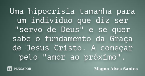 Uma hipocrisia tamanha para um indivíduo que diz ser "servo de Deus" e se quer sabe o fundamento da Graça de Jesus Cristo. A começar pelo "amor a... Frase de Magno Alves Santos.