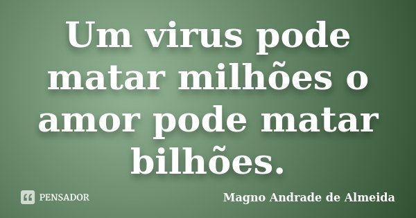 Um virus pode matar milhões o amor pode matar bilhões.... Frase de Magno Andrade de Almeida.