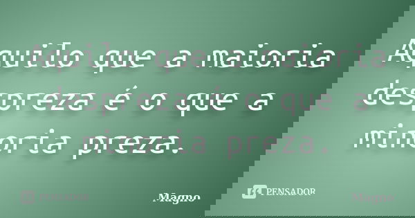 Aquilo que a maioria despreza é o que a minoria preza.... Frase de Magno.