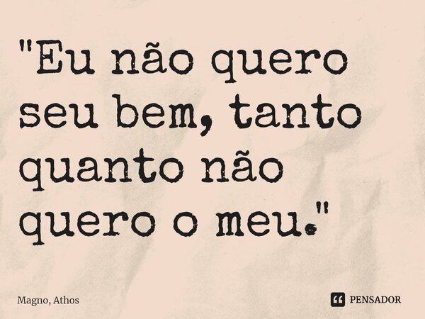 ⁠"Eu não quero seu bem, tanto quanto não quero o meu."... Frase de Magno, Athos.