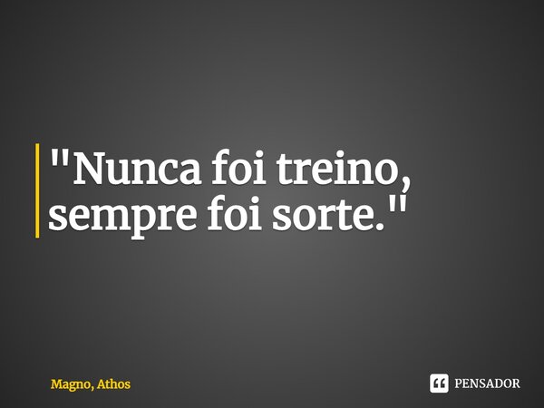 ⁠"Nunca foi treino, sempre foi sorte."... Frase de Magno, Athos.