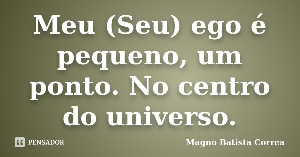 Meu (Seu) ego é pequeno, um ponto. No centro do universo.... Frase de Magno Batista Correa.