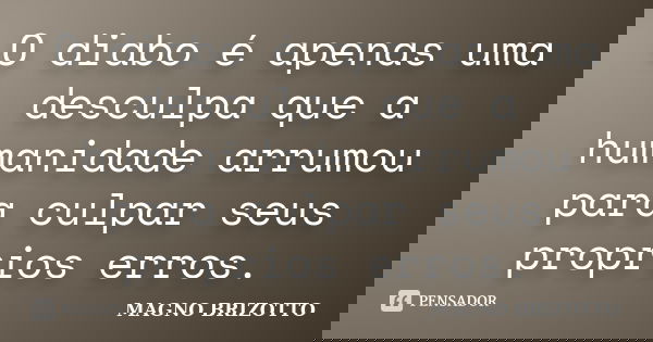 O diabo é apenas uma desculpa que a humanidade arrumou para culpar seus proprios erros.... Frase de Magno Brizotto.