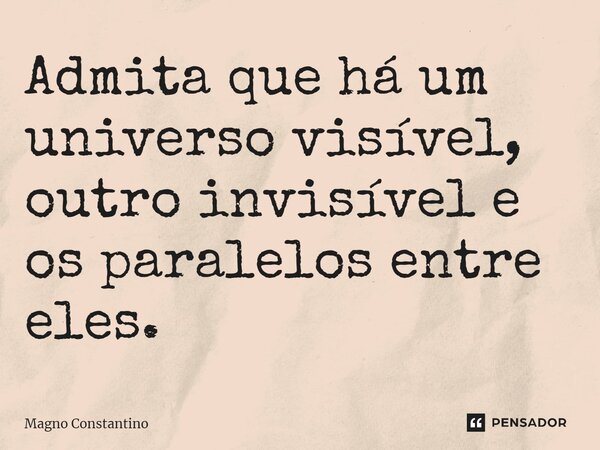 ⁠Admita que há um universo visível, outro invisível e os paralelos entre eles.... Frase de Magno Constantino.