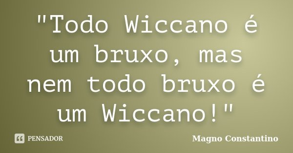 "Todo Wiccano é um bruxo, mas nem todo bruxo é um Wiccano!"... Frase de Magno Constantino.