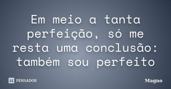 Em meio a tanta perfeição, só me resta uma conclusão: também sou perfeito... Frase de Magno.