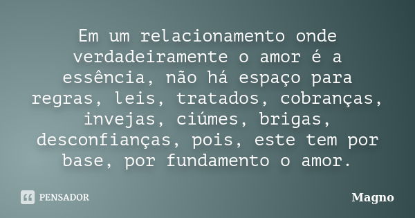 Em um relacionamento onde verdadeiramente o amor é a essência, não há espaço para regras, leis, tratados, cobranças, invejas, ciúmes, brigas, desconfianças, poi... Frase de Magno.