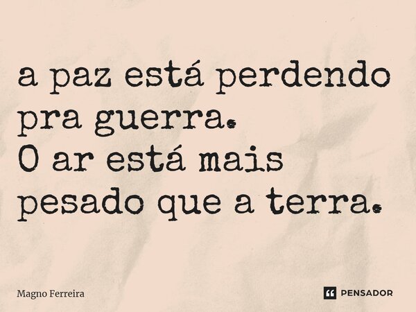 ⁠a paz está perdendo pra guerra. O ar está mais pesado que a terra.... Frase de Magno Ferreira.