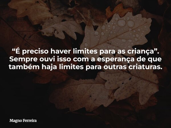 “É preciso haver limites para as criança”. Sempre ouvi isso com a esperança de que também haja limites para outras criaturas.... Frase de Magno Ferreira.
