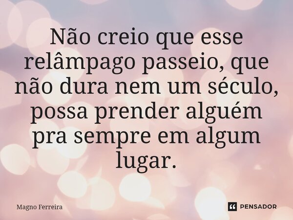 ⁠Não creio que esse relâmpago passeio, que não dura nem um século, possa prender alguém pra sempre em algum lugar.... Frase de Magno Ferreira.