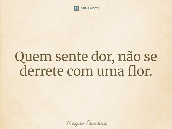 ⁠Quem sente dor, não se derrete com uma flor.... Frase de Magno Ferreira.