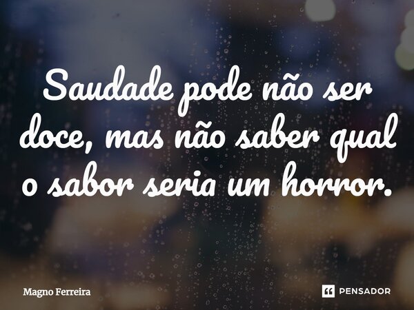 ⁠Saudade pode não ser doce, mas não saber qual o sabor seria um horror.... Frase de Magno Ferreira.
