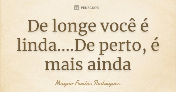 De longe você é linda....De perto, é mais ainda... Frase de Magno Freitas Rodrigues..