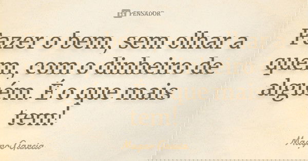 Fazer o bem, sem olhar a quem, com o dinheiro de alguém. É o que mais tem!... Frase de Magno Garcia.