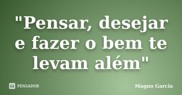 "Pensar, desejar e fazer o bem te levam além"... Frase de Magno Garcia.