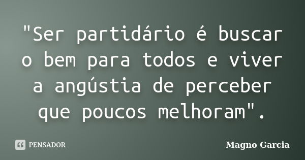 "Ser partidário é buscar o bem para todos e viver a angústia de perceber que poucos melhoram".... Frase de Magno Garcia.