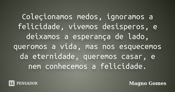 Coleçionamos medos, ignoramos a felicidade, vivemos desisperos, e deixamos a esperança de lado, queromos a vida, mas nos esquecemos da eternidade, queremos casa... Frase de Magno Gomes.