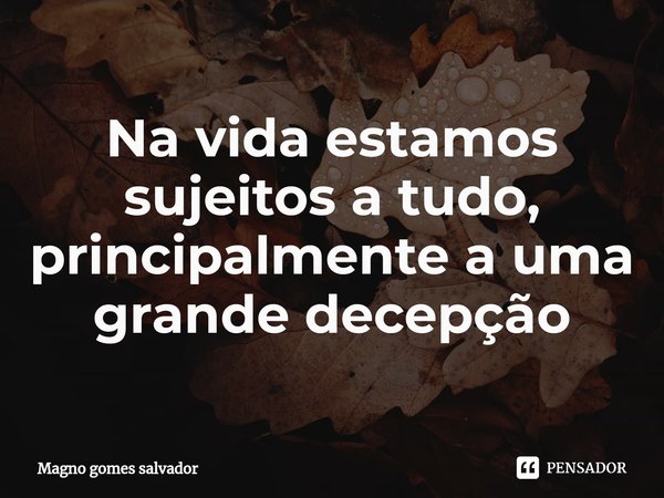 ⁠Na vida estamos sujeitos a tudo, principalmente a uma grande decepção... Frase de Magno gomes salvador.