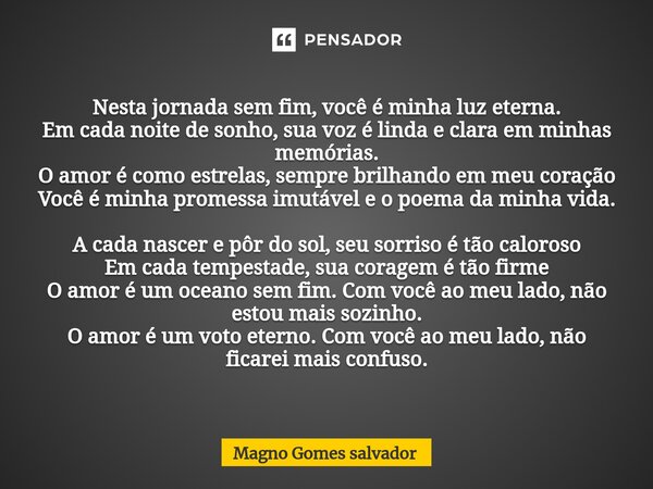 Nesta jornada sem fim, você é minha luz eterna. Em cada noite de sonho, sua voz é linda e clara em minhas memórias. O amor é como estrelas, sempre brilhando em... Frase de Magno gomes salvador.