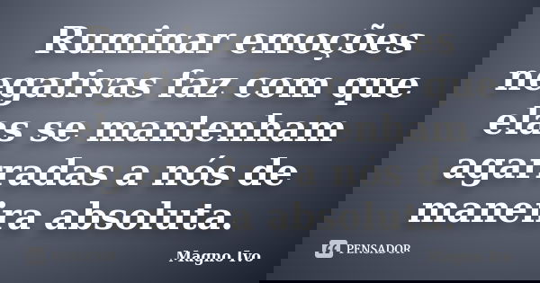 Ruminar emoções negativas faz com que elas se mantenham agarradas a nós de maneira absoluta.... Frase de Magno Ivo.