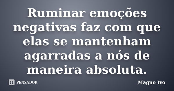 Ruminar emoções negativas faz com que elas se mantenham agarradas a nós de maneira absoluta.... Frase de Magno Ivo.