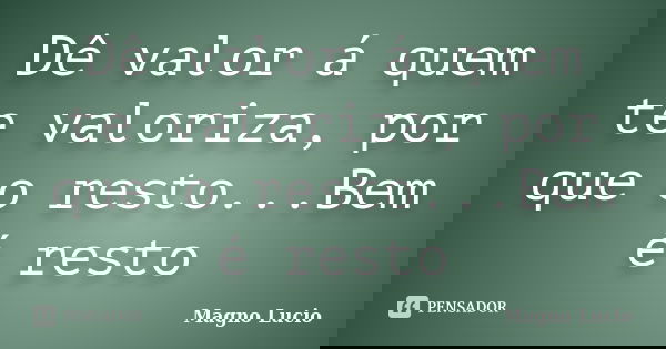 Dê valor á quem te valoriza, por que o resto...Bem é resto... Frase de Magno Lucio.