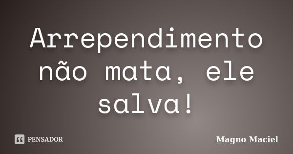 Arrependimento não mata, ele salva!... Frase de Magno Maciel.