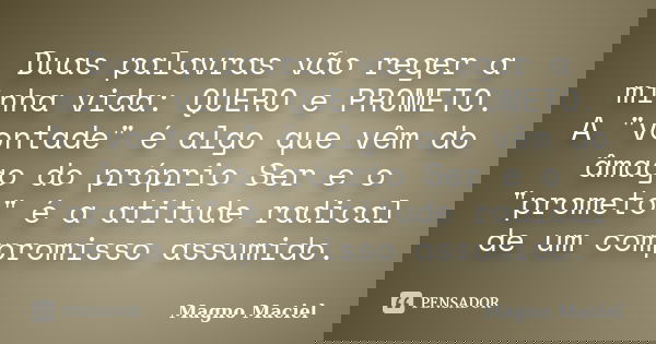 Duas palavras vão reger a minha vida: QUERO e PROMETO. A "vontade" é algo que vêm do âmago do próprio Ser e o "prometo" é a atitude radical ... Frase de Magno Maciel.