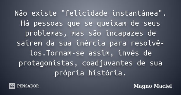 Não existe "felicidade instantânea". Há pessoas que se queixam de seus problemas, mas são incapazes de saírem da sua inércia para resolvê-los.Tornam-s... Frase de Magno Maciel.