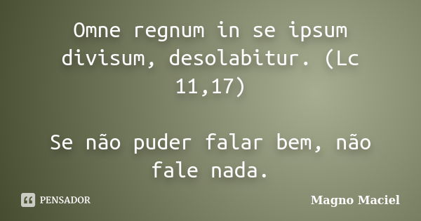 Omne regnum in se ipsum divisum, desolabitur. (Lc 11,17) Se não puder falar bem, não fale nada.... Frase de Magno Maciel.