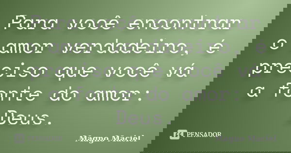 Para você encontrar o amor verdadeiro, é preciso que você vá a fonte do amor: Deus.... Frase de Magno Maciel.