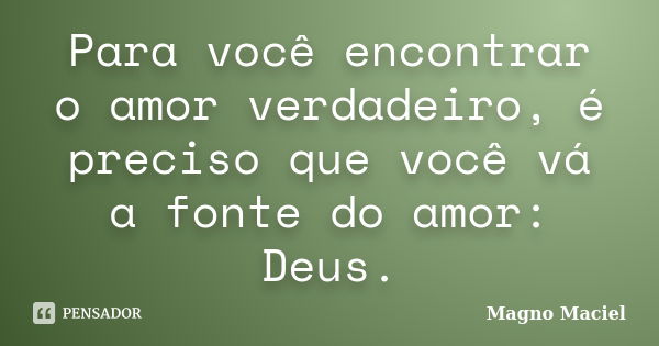 Para você encontrar o amor verdadeiro, é preciso que você vá a fonte do amor: Deus.... Frase de Magno Maciel.