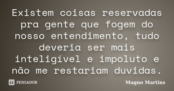 Existem coisas reservadas pra gente que fogem do nosso entendimento, tudo deveria ser mais inteligível e impoluto e não me restariam duvidas.... Frase de Magno Martins.